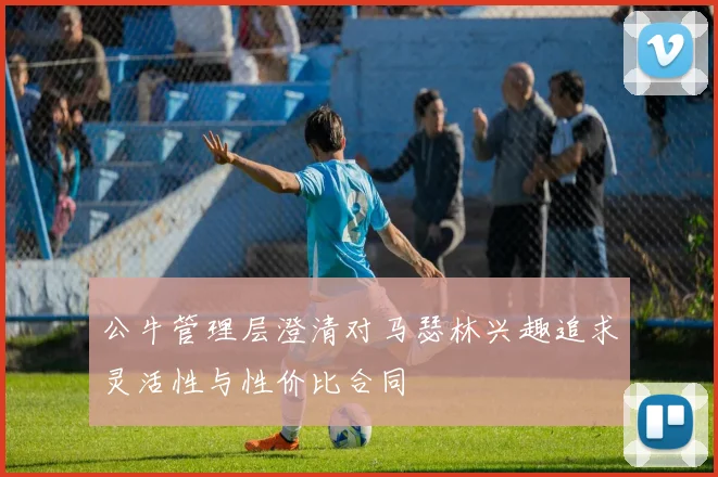公牛管理层澄清对马瑟林兴趣追求灵活性与性价比合同