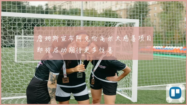 詹姆斯宣布阿克伦高尔夫慈善项目即将启动期待更多惊喜
